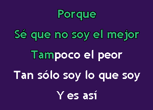 Porque
g que no soy el mejor

Tampoco el peor

Tan sdlo soy lo que soy

Y es asi