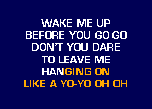 WAKE ME UP
BEFORE YOU GOGO
DON'T YOU DARE
TO LEAVE ME
HANGING ON
LIKE A YO-YO OH OH

g