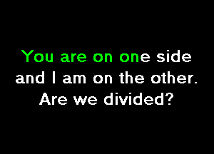 You are on one side

and I am on the other.
Are we divided?