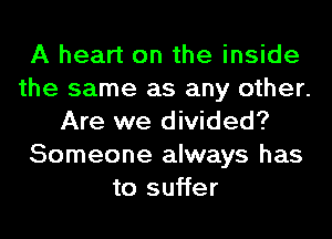 A heart on the inside
the same as any other.
Are we divided?
Someone always has
to suffer