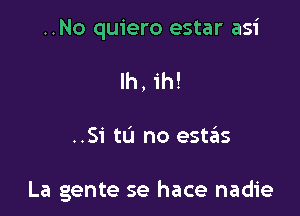 ..No quiero estar asi
Ih, ih!

..Si tu no esuis

La gente se hace nadie