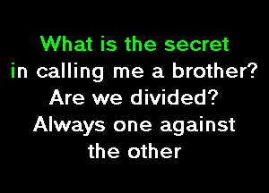 What is the secret
in calling me a brother?
Are we divided?
Always one against
the other