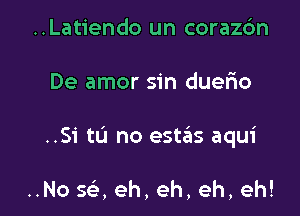 ..Latiendo un corazdn

De amor sin duerio

..Si tu no esteiis aqui

..No saeh,eh,eh,eh!