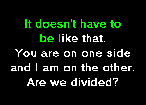 It doesn't have to
be like that.
You are on one side

and I am on the other.
Are we divided?