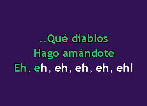 ..Que3 diablos

Hago amandote
Eh,eh,eh,eh,eh,eh!