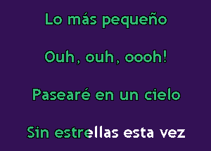 Lo mas pequefio

Ouh,ouh,oooh!
Pasearc-E' en un cielo

Sin estrellas esta vez