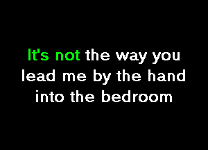 It's not the way you

lead me by the hand
into the bedroom