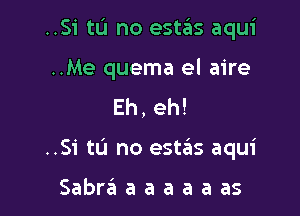 ..Si tu no estas aqui

..Me quema el aire
Eh, eh!

..Si tL'I no este'rs aqui

Sabraaaaaaas