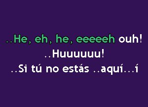 ..He, eh, he, eeeeeh ouh!

Huuuuuu!
..Si tu no est6s ..aqui...i