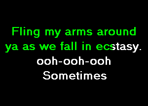 Fling my arms around
ya as we fall in ecstasy.

ooh-ooh-ooh
Sometimes