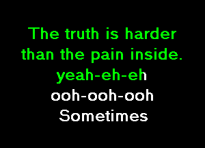 The truth is harder
than the pain inside.

yeah-eh-eh
ooh-ooh-ooh
Sometimes
