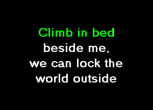 Climb in bed
beside me,

we can lock the
world outside
