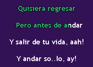 Quisiera regresar
..Pero antes de andar

Ysalir de tu Vida, aah!

Y andar so..lo, ay!