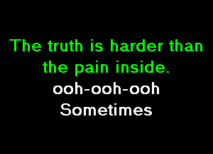 The truth is harder than
the pain inside.

ooh-ooh-ooh
Sometimes