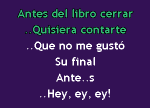 Antes del libro cerrar
..Quisiera contarte
..Que no me gust6

Su final
Ante..s
..Hey, ey, ey!