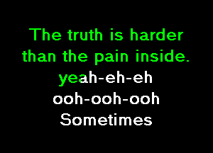 The truth is harder
than the pain inside.

yeah-eh-eh
ooh-ooh-ooh
Sometimes