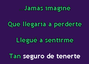 ..Jamafis imagim-
Que llegaria a perderte

Lleguel- a sentirme

Tan seguro de tenerte l