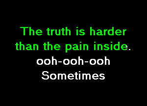 The truth is harder
than the pain inside.

ooh-ooh-ooh
Sometimes