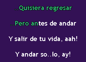 ..Quisiera regresar
..Pero antes de andar

Ysalir de tu Vida, aah!

Y andar so..lo, ay!