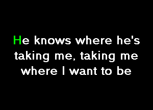 He knows where he's

taking me. taking me
where I want to be
