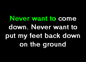 Never want to come
down. Never want to

put my feet back down
on the ground