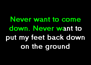 Never want to come
down. Never want to

put my feet back down
on the ground