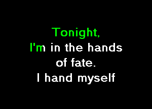 Tonight,
I'm in the hands

of fate.
I hand myself