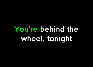 You're behind the

wheel. tonight