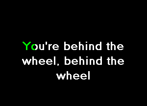 You're behind the

wheel, behind the
wheel