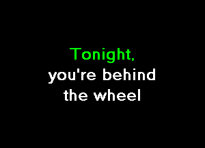 Tonight,

you're behind
the wheel