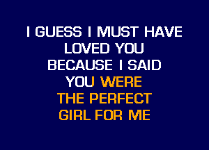 I GUESS I MUST HAVE
LOVED YOU
BECAUSE I SAID
YOU WERE
THE PERFECT
GIRL FOR ME

I