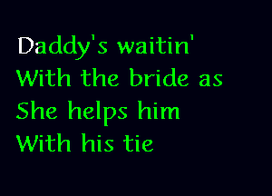 Daddy's waitin'
With the bride as

She helps him
With his tie