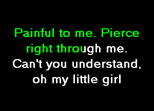 Painful to me. Pierce
right through me.

Can't you understand,
oh my little girl