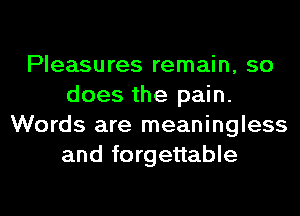 Pleasures remain, so
does the pain.
Words are meaningless
and forgettable