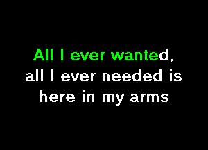 All I ever wanted,

all I ever needed is
here in my arms