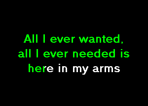 All I ever wanted,

all I ever needed is
here in my arms