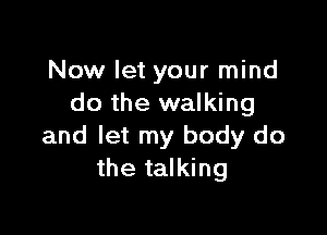 Now let your mind
do the walking

and let my body do
the talking