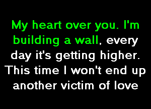 My heart over you. I'm
building a wall, every
day it's getting higher.
This time I won't end up
another victim of love