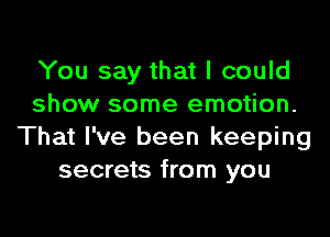 You say that I could
show some emotion.
That I've been keeping
secrets from you