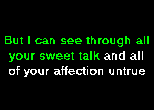 But I can see through all
your sweet talk and all
of your affection untrue