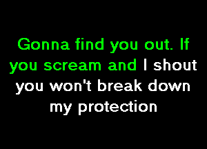 Gonna find you out. If
you scream and I shout
you won't break down
my protection
