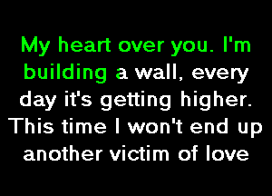 My heart over you. I'm
building a wall, every
day it's getting higher.
This time I won't end up
another victim of love