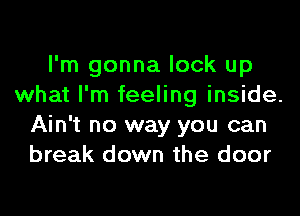 I'm gonna lock up
what I'm feeling inside.
Ain't no way you can
break down the door