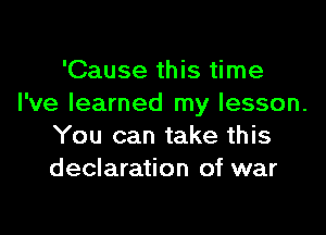 'Cause this time
I've learned my lesson.

You can take this
declaration of war