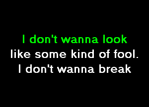 I don't wanna look

like some kind of fool.
I don't wanna break