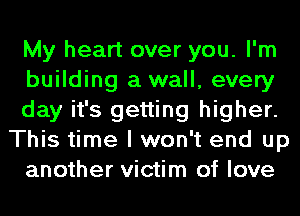 My heart over you. I'm
building a wall, every
day it's getting higher.
This time I won't end up
another victim of love