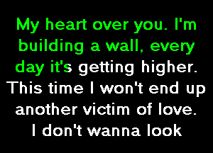 My heart over you. I'm
building a wall, every
day it's getting higher.
This time I won't end up
another victim of love.
I don't wanna look