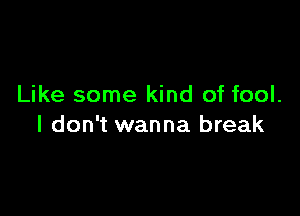 Like some kind of fool.

I don't wanna break