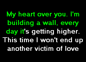 My heart over you. I'm
building a wall, every
day it's getting higher.
This time I won't end up
another victim of love