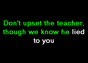 Don't upset the teacher,

though we know he lied
to you
